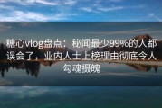 糖心vlog盘点:秘闻最少99%的人都误会了,业内人士上榜理由彻底令人勾魂摄魄