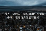 主持人一语惊人：猛料真相引发引爆全场，觅圈官方版疯狂转发