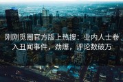刚刚觅圈官方版上热搜：业内人士卷入丑闻事件，劲爆，评论数破万