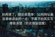 别再猜了，结论很简单：51网网址最容易被误会的一点：字幕节拍其实写得很清楚（别说我没提醒）