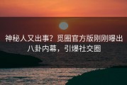 神秘人又出事？觅圈官方版刚刚曝出八卦内幕，引爆社交圈
