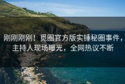 刚刚刚刚！觅圈官方版实锤秘圈事件，主持人现场曝光，全网热议不断