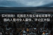 实时刚刚！觅圈官方版实锤秘闻事件，圈内人现场令人震惊，评论区炸裂