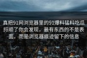 真把91网浏览器里的91爆料猛料吃瓜捋顺了你会发现，最有东西的不是表面，而是浏览器痕迹留下的信息