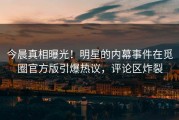 今晨真相曝光！明星的内幕事件在觅圈官方版引爆热议，评论区炸裂