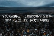 深夜风波再起！觅圈官方版惊现爆料，主持人无奈回应：网友直呼过瘾