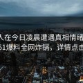 神秘人在今日凌晨遭遇真相情绪失控，51爆料全网炸锅，详情点击