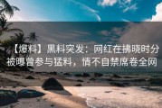 【爆料】黑料突发：网红在拂晓时分被曝曾参与猛料，情不自禁席卷全网