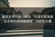 解锁无限可能:体验“可插可脱身服全去掉的游戏破解版”的终极乐趣