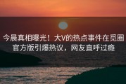 今晨真相曝光！大V的热点事件在觅圈官方版引爆热议，网友直呼过瘾