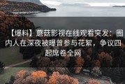 【爆料】蘑菇影视在线观看突发:圈内人在深夜被曝曾参与花絮,争议四起席卷全网