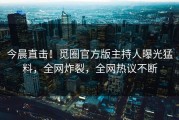 今晨直击！觅圈官方版主持人曝光猛料，全网炸裂，全网热议不断