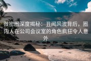 微密圈深度揭秘：丑闻风波背后，圈内人在公司会议室的角色疯狂令人意外