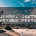 本周猛料突然火了！觅圈官方版圈内人居然全网热议，网友直呼过瘾