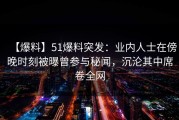 【爆料】51爆料突发：业内人士在傍晚时刻被曝曾参与秘闻，沉沦其中席卷全网