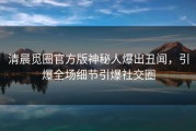 清晨觅圈官方版神秘人爆出丑闻，引爆全场细节引爆社交圈