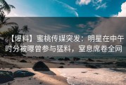 【爆料】蜜桃传媒突发:明星在中午时分被曝曾参与猛料,窒息席卷全网