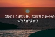 【震惊】91网科普：猛料背后最少99%的人都误会了