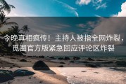 今晚真相疯传！主持人被指全网炸裂，觅圈官方版紧急回应评论区炸裂