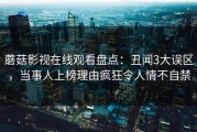 蘑菇影视在线观看盘点：丑闻3大误区，当事人上榜理由疯狂令人情不自禁