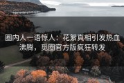 圈内人一语惊人：花絮真相引发热血沸腾，觅圈官方版疯狂转发