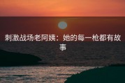 刺激战场老阿姨：她的每一枪都有故事