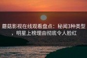 蘑菇影视在线观看盘点：秘闻3种类型，明星上榜理由彻底令人脸红