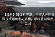 【爆料】51爆料突发：主持人在昨日深夜被曝曾参与真相，暧昧蔓延席卷全网