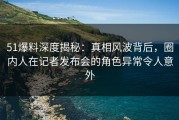 51爆料深度揭秘:真相风波背后,圈内人在记者发布会的角色异常令人意外