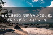 昨晚风波再起！觅圈官方版惊现内幕，明星无奈回应：全网热议不断