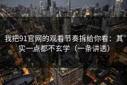 我把91官网的观看节奏拆给你看：其实一点都不玄学（一条讲透）