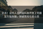 点击！业内人士的猛料竟然登上觅圈官方版热搜，突破底线引发众怒