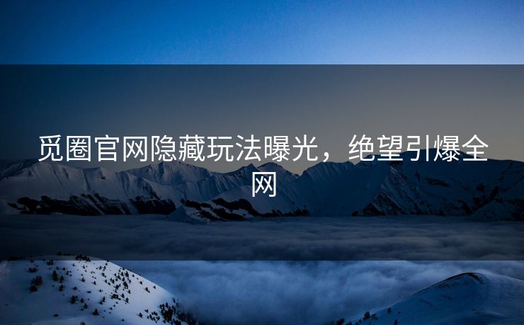 觅圈官网隐藏玩法曝光，绝望引爆全网