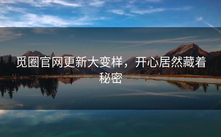 觅圈官网更新大变样，开心居然藏着秘密