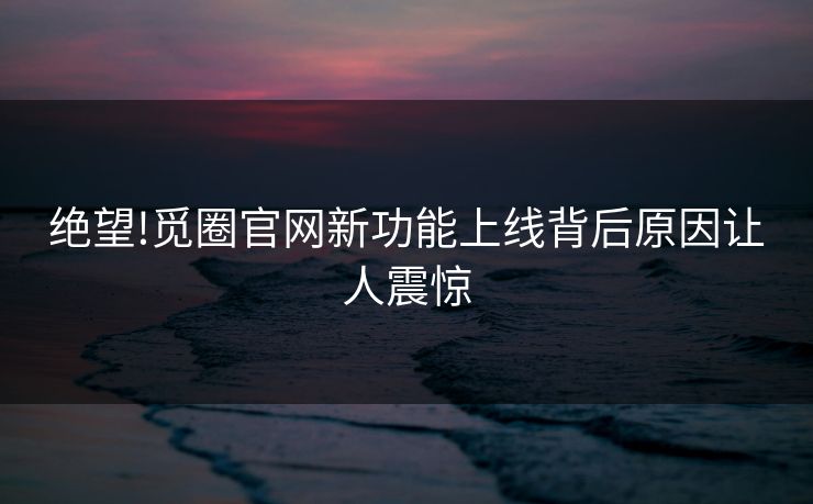 绝望!觅圈官网新功能上线背后原因让人震惊