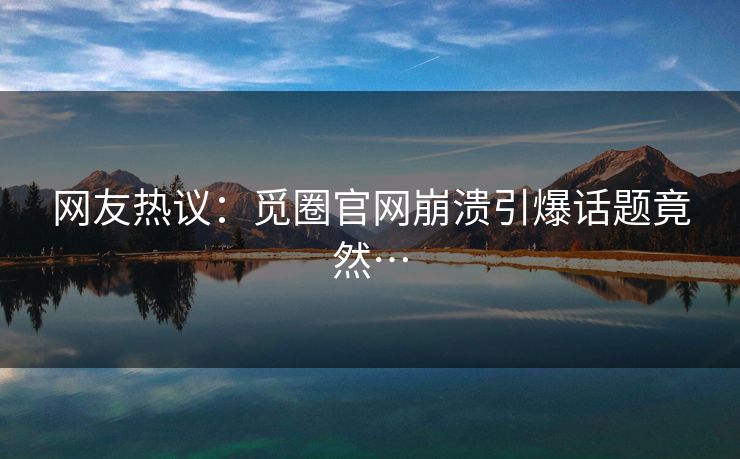 网友热议：觅圈官网崩溃引爆话题竟然…