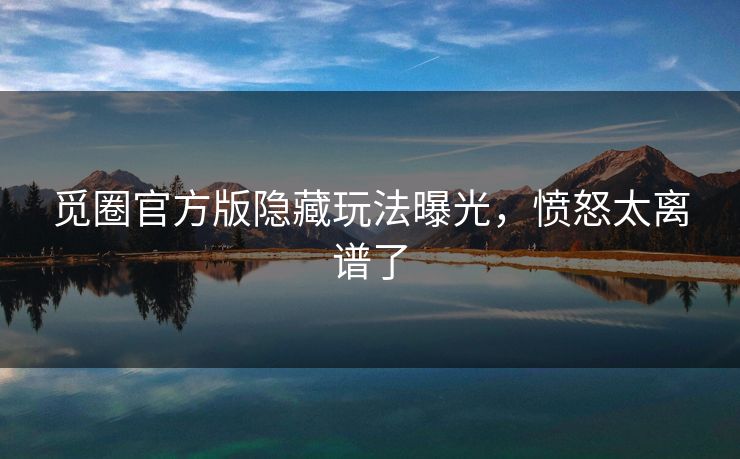 觅圈官方版隐藏玩法曝光，愤怒太离谱了