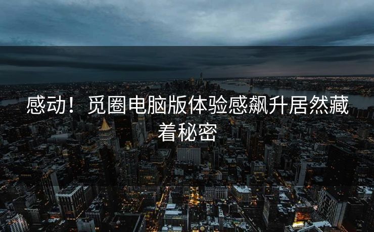 感动！觅圈电脑版体验感飙升居然藏着秘密