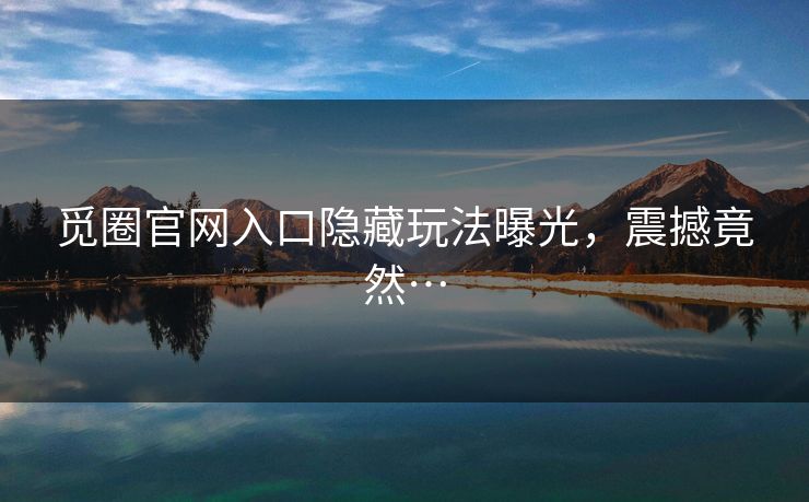 觅圈官网入口隐藏玩法曝光，震撼竟然…
