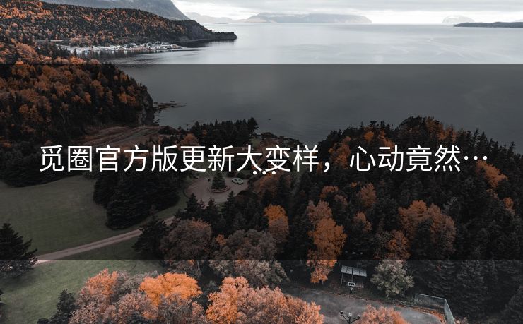 觅圈官方版更新大变样，心动竟然……