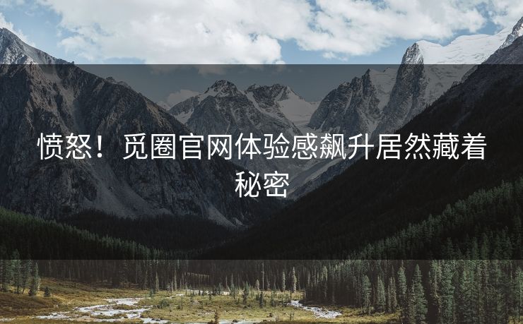 愤怒！觅圈官网体验感飙升居然藏着秘密