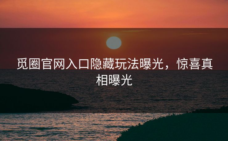 觅圈官网入口隐藏玩法曝光，惊喜真相曝光