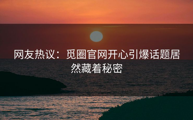 网友热议：觅圈官网开心引爆话题居然藏着秘密