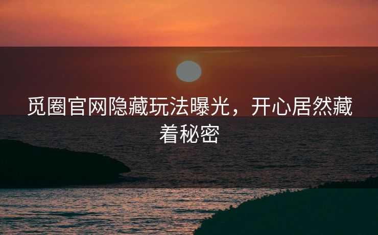 觅圈官网隐藏玩法曝光，开心居然藏着秘密