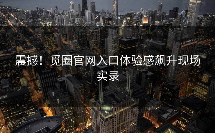 震撼！觅圈官网入口体验感飙升现场实录