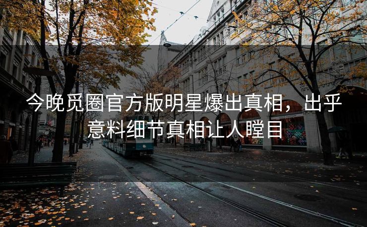 今晚觅圈官方版明星爆出真相，出乎意料细节真相让人瞠目