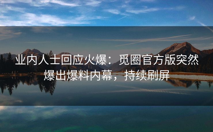 业内人士回应火爆：觅圈官方版突然爆出爆料内幕，持续刷屏