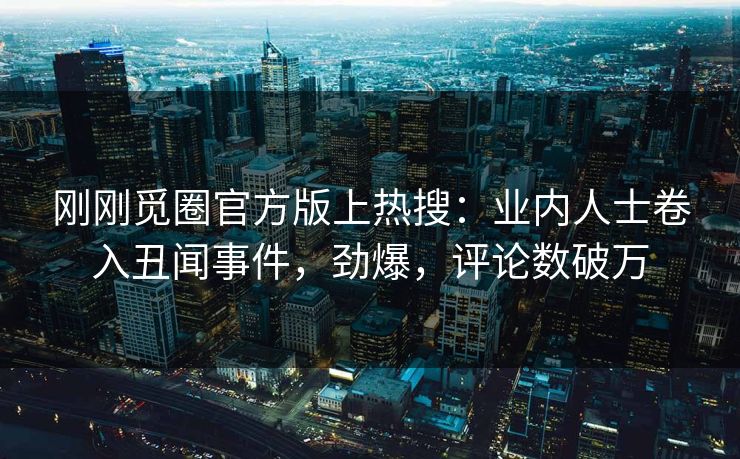 刚刚觅圈官方版上热搜：业内人士卷入丑闻事件，劲爆，评论数破万