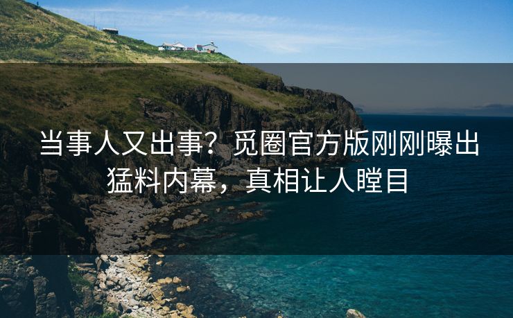 当事人又出事？觅圈官方版刚刚曝出猛料内幕，真相让人瞠目