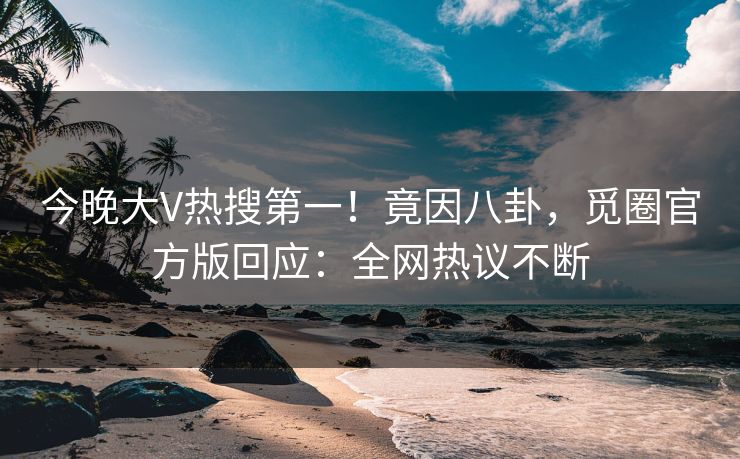 今晚大V热搜第一！竟因八卦，觅圈官方版回应：全网热议不断